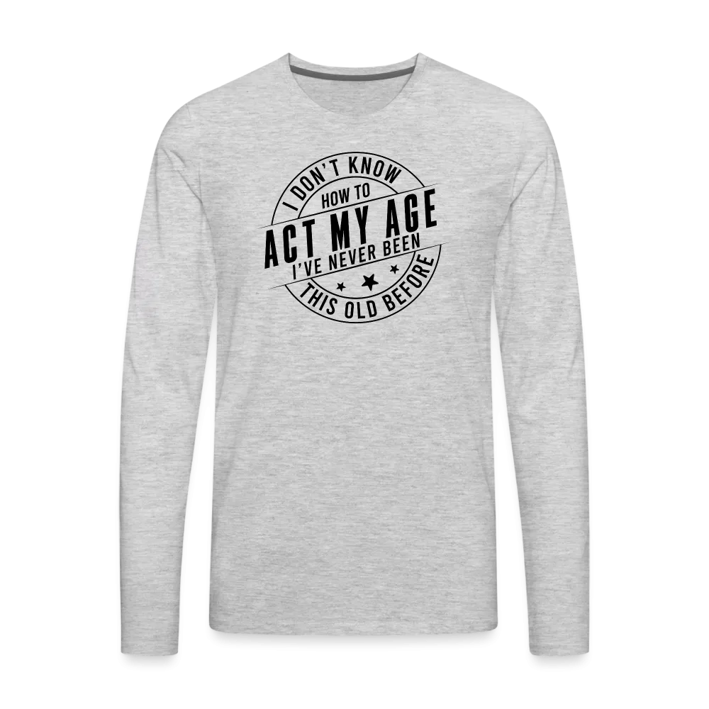 Act My Age, I've Never This Old Before Men's Premium Long Sleeve T-Shirt