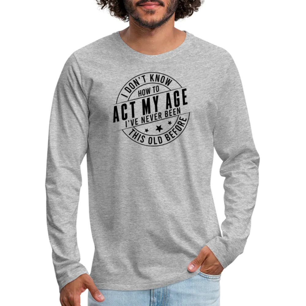 Act My Age, I've Never This Old Before Men's Premium Long Sleeve T-Shirt