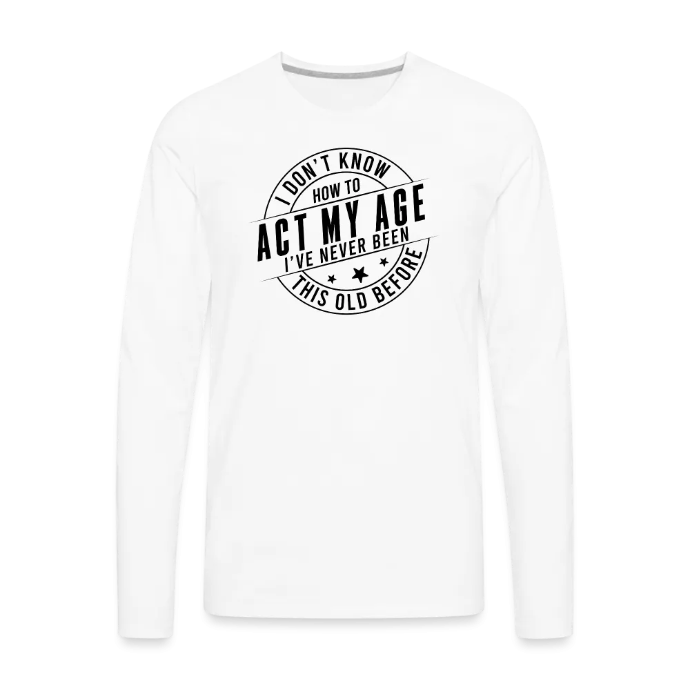 Act My Age, I've Never This Old Before Men's Premium Long Sleeve T-Shirt